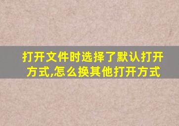 打开文件时选择了默认打开方式,怎么换其他打开方式