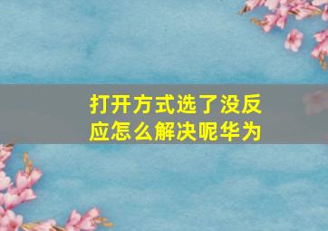 打开方式选了没反应怎么解决呢华为