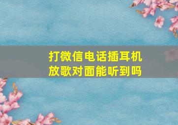 打微信电话插耳机放歌对面能听到吗