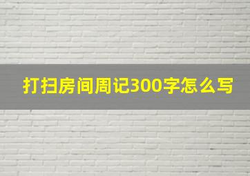 打扫房间周记300字怎么写