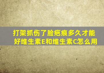 打架抓伤了脸疤痕多久才能好维生素E和维生素C怎么用