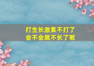 打生长激素不打了会不会就不长了呢