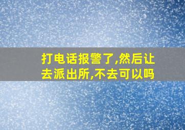 打电话报警了,然后让去派出所,不去可以吗