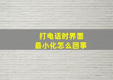 打电话时界面最小化怎么回事