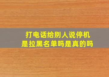 打电话给别人说停机是拉黑名单吗是真的吗