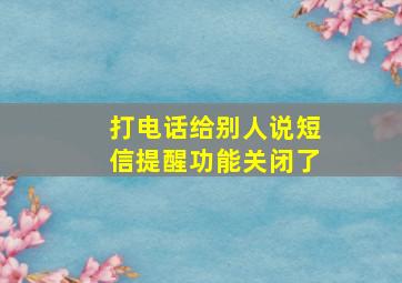 打电话给别人说短信提醒功能关闭了