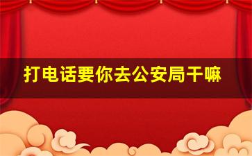 打电话要你去公安局干嘛