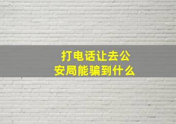 打电话让去公安局能骗到什么