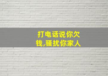 打电话说你欠钱,骚扰你家人