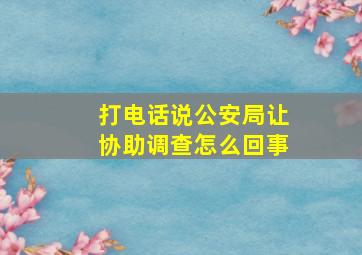 打电话说公安局让协助调查怎么回事