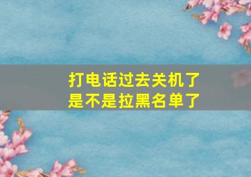 打电话过去关机了是不是拉黑名单了