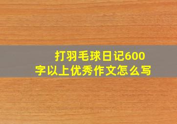 打羽毛球日记600字以上优秀作文怎么写