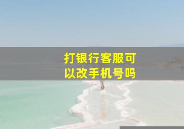 打银行客服可以改手机号吗