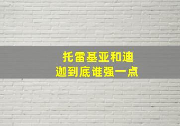 托雷基亚和迪迦到底谁强一点