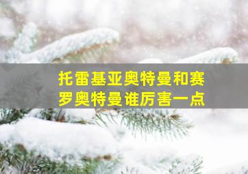 托雷基亚奥特曼和赛罗奥特曼谁厉害一点