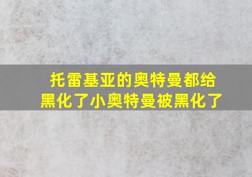 托雷基亚的奥特曼都给黑化了小奥特曼被黑化了