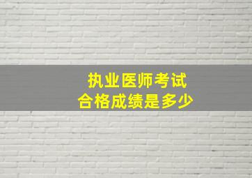 执业医师考试合格成绩是多少