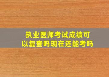 执业医师考试成绩可以复查吗现在还能考吗