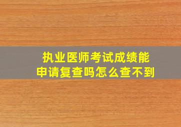 执业医师考试成绩能申请复查吗怎么查不到