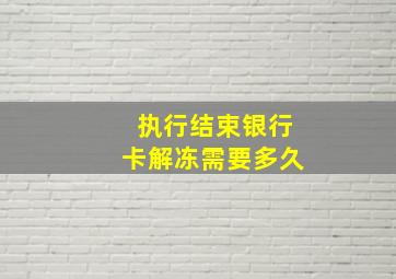 执行结束银行卡解冻需要多久