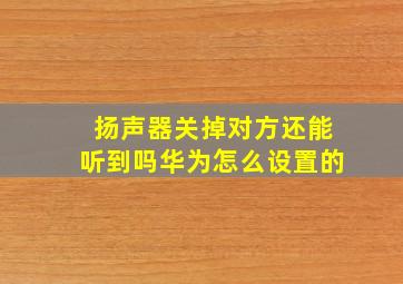 扬声器关掉对方还能听到吗华为怎么设置的