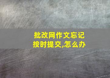 批改网作文忘记按时提交,怎么办