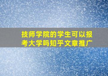 技师学院的学生可以报考大学吗知乎文章推广