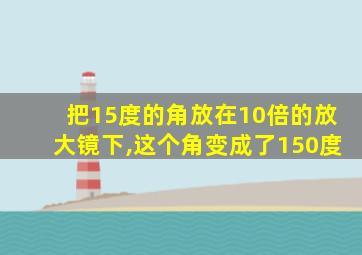 把15度的角放在10倍的放大镜下,这个角变成了150度