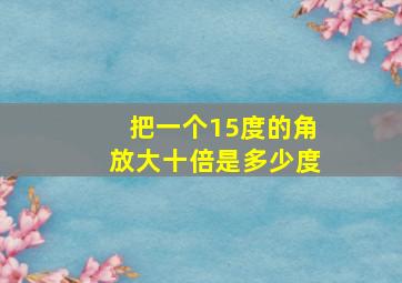 把一个15度的角放大十倍是多少度