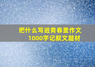 把什么写进青春里作文1000字记叙文题材