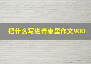 把什么写进青春里作文900