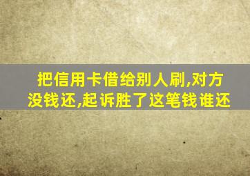 把信用卡借给别人刷,对方没钱还,起诉胜了这笔钱谁还