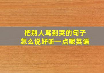 把别人骂到哭的句子怎么说好听一点呢英语