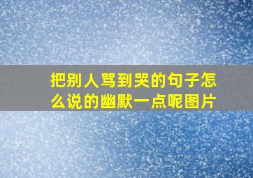 把别人骂到哭的句子怎么说的幽默一点呢图片