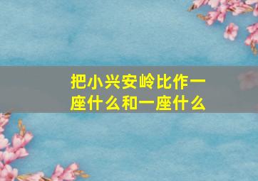 把小兴安岭比作一座什么和一座什么