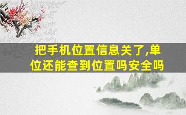 把手机位置信息关了,单位还能查到位置吗安全吗