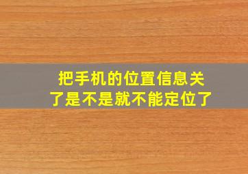 把手机的位置信息关了是不是就不能定位了