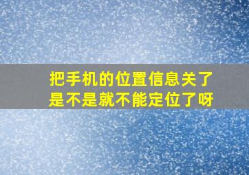 把手机的位置信息关了是不是就不能定位了呀