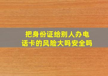 把身份证给别人办电话卡的风险大吗安全吗