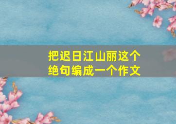 把迟日江山丽这个绝句编成一个作文