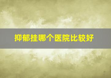 抑郁挂哪个医院比较好