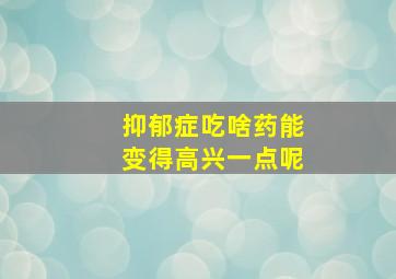 抑郁症吃啥药能变得高兴一点呢