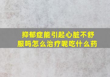 抑郁症能引起心脏不舒服吗怎么治疗呢吃什么药