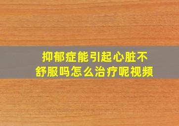 抑郁症能引起心脏不舒服吗怎么治疗呢视频