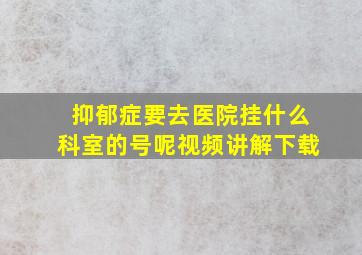 抑郁症要去医院挂什么科室的号呢视频讲解下载