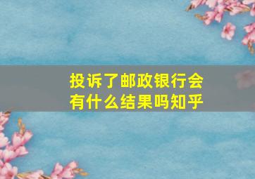 投诉了邮政银行会有什么结果吗知乎