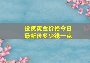 投资黄金价格今日最新价多少钱一克