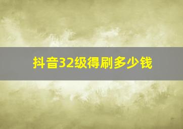 抖音32级得刷多少钱