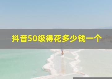 抖音50级得花多少钱一个