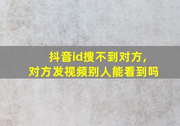 抖音id搜不到对方,对方发视频别人能看到吗